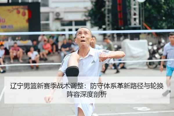 辽宁男篮新赛季战术调整：防守体系革新路径与轮换阵容深度剖析