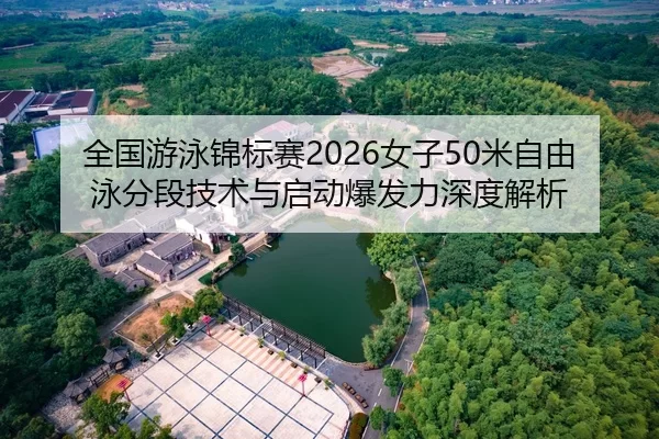 全国游泳锦标赛2026女子50米自由泳分段技术与启动爆发力深度解析