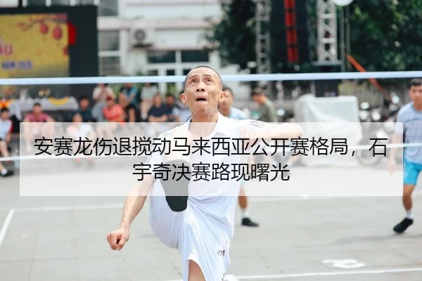 安赛龙伤退搅动马来西亚公开赛格局，石宇奇决赛路现曙光