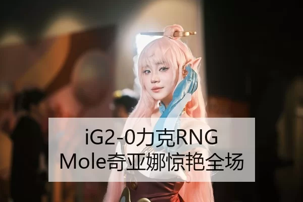 iG2-0力克RNG Mole奇亚娜惊艳全场
